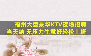 福州大型豪华KTV夜场招聘当天结 无压力生意好轻松上班